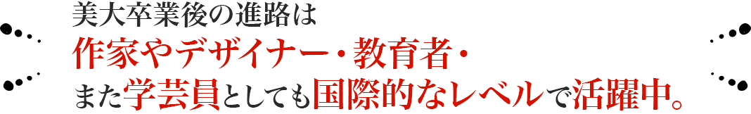 美大卒業後の進路は作家やデザイナー・教育者・また学芸員としても国際的なレベルで活躍中。